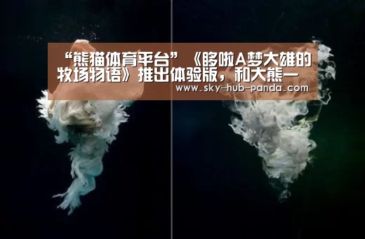 “熊猫体育平台”《哆啦A梦大雄的牧场物语》推出体验版,和大熊一起种田是什么体验?(图1) 熊猫体育