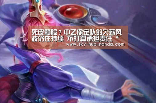 死皮赖脸?中乙保定队的欠薪风波仍在持续 不打算承担责任“熊猫体育官网”(图1) 熊猫体育官网